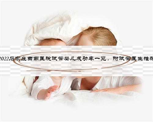 2022石家庄西南医院试管婴儿成功率一览，附试管医生推荐