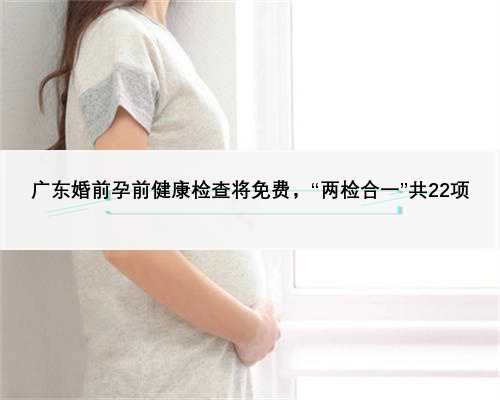 广东婚前孕前健康检查将免费，“两检合一”共22项