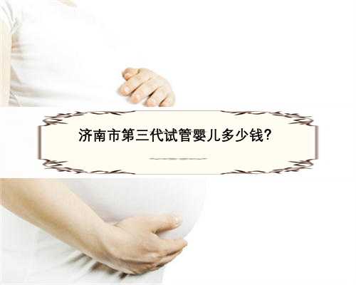 济南市第三代试管婴儿多少钱？