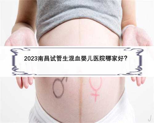 2023南昌试管生混血婴儿医院哪家好？